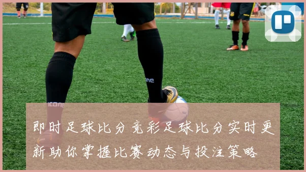 即时足球比分竞彩足球比分实时更新助你掌握比赛动态与投注策略