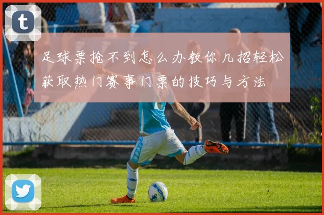 足球票抢不到怎么办教你几招轻松获取热门赛事门票的技巧与方法