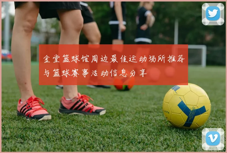 金堂篮球馆周边最佳运动场所推荐与篮球赛事活动信息分享