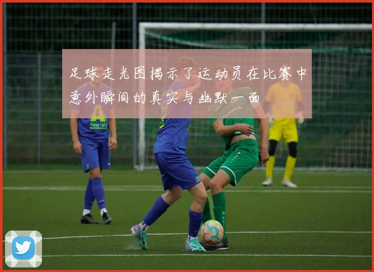 足球走光图揭示了运动员在比赛中意外瞬间的真实与幽默一面