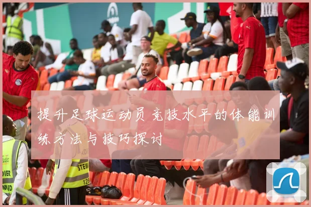 提升足球运动员竞技水平的体能训练方法与技巧探讨