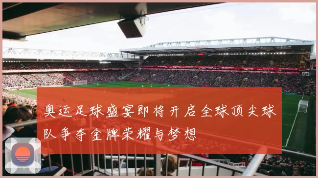 奥运足球盛宴即将开启全球顶尖球队争夺金牌荣耀与梦想