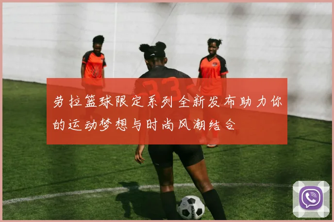 劳拉篮球限定系列全新发布助力你的运动梦想与时尚风潮结合