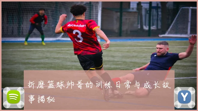 折磨篮球帅哥的训练日常与成长故事揭秘