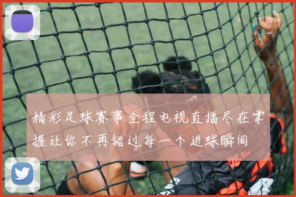 精彩足球赛事全程电视直播尽在掌握让你不再错过每一个进球瞬间