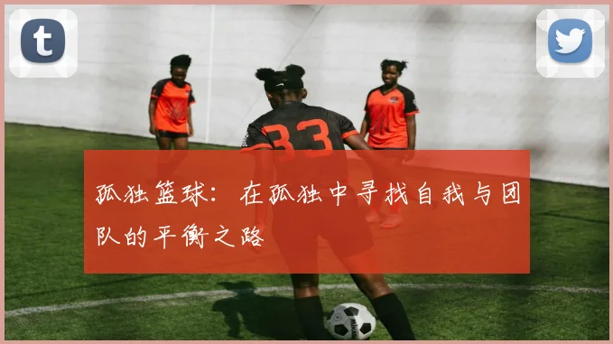 孤独篮球：在孤独中寻找自我与团队的平衡之路