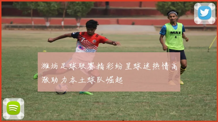 潍坊足球联赛精彩纷呈球迷热情高涨助力本土球队崛起