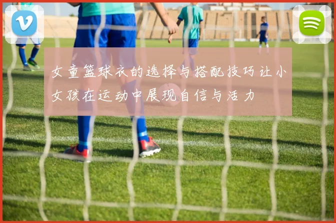 女童篮球衣的选择与搭配技巧让小女孩在运动中展现自信与活力