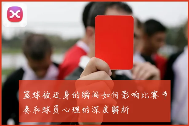 篮球被近身的瞬间如何影响比赛节奏和球员心理的深度解析