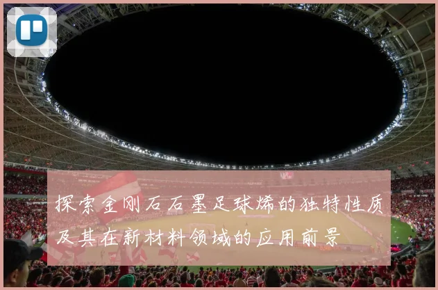 探索金刚石石墨足球烯的独特性质及其在新材料领域的应用前景