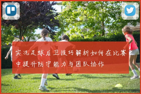 实况足球后卫技巧解析如何在比赛中提升防守能力与团队协作