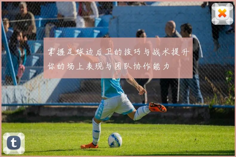 掌握足球边后卫的技巧与战术提升你的场上表现与团队协作能力