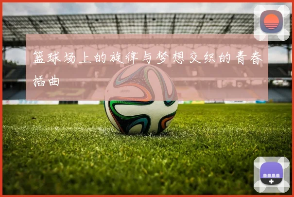 篮球场上的旋律与梦想交织的青春插曲