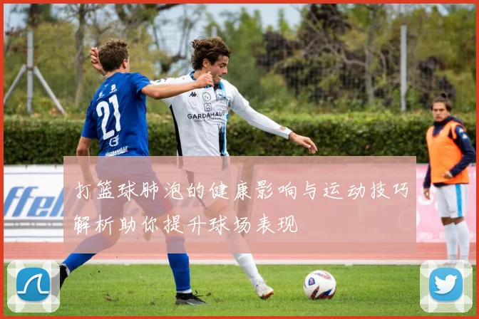 打篮球肺泡的健康影响与运动技巧解析助你提升球场表现