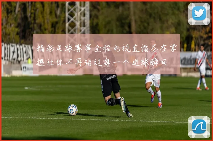精彩足球赛事全程电视直播尽在掌握让你不再错过每一个进球瞬间
